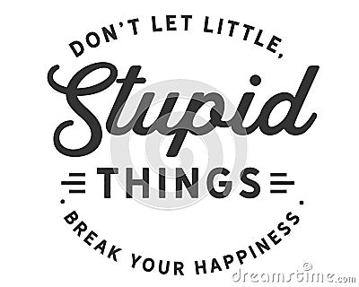 Donâ€™t let little, stupid things break your happiness Vector Illustration